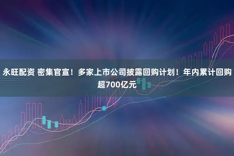 永旺配资 密集官宣！多家上市公司披露回购计划！年内累计回购超700亿元