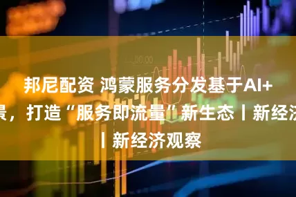 邦尼配资 鸿蒙服务分发基于AI+全场景，打造“服务即流量”新生态丨新经济观察