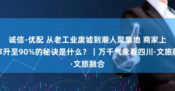 诚信-优配 从老工业废墟到潮人聚集地 商家上座率升至90%的秘诀是什么？｜万千气象看四川·文旅融合