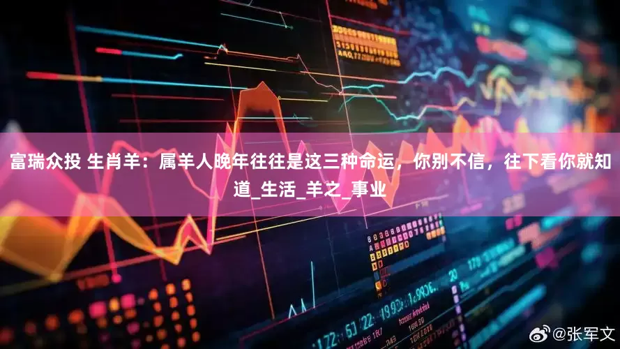 富瑞众投 生肖羊：属羊人晚年往往是这三种命运，你别不信，往下看你就知道_生活_羊之_事业