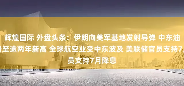 辉煌国际 外盘头条：伊朗向美军基地发射导弹 中东油轮运费至逾两年新高 全球航空业受中东波及 美联储官员支持7月降息