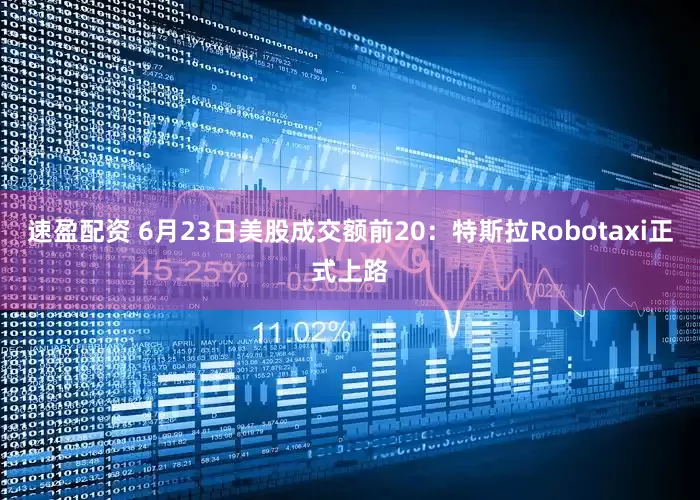 速盈配资 6月23日美股成交额前20：特斯拉Robotaxi正式上路