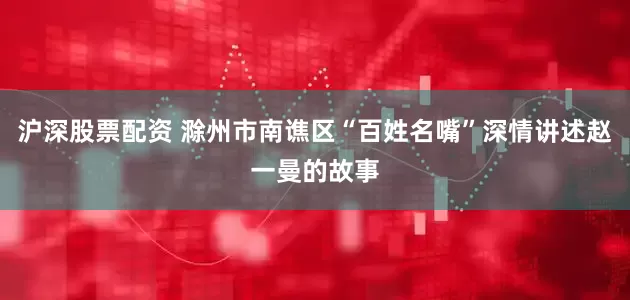 沪深股票配资 滁州市南谯区“百姓名嘴”深情讲述赵一曼的故事