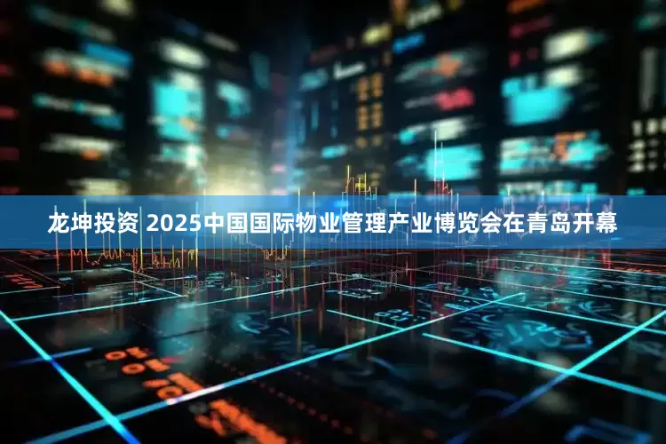 龙坤投资 2025中国国际物业管理产业博览会在青岛开幕