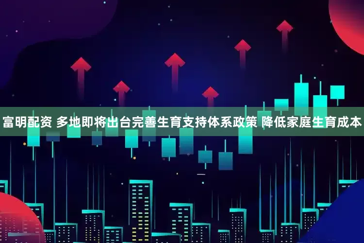 富明配资 多地即将出台完善生育支持体系政策 降低家庭生育成本