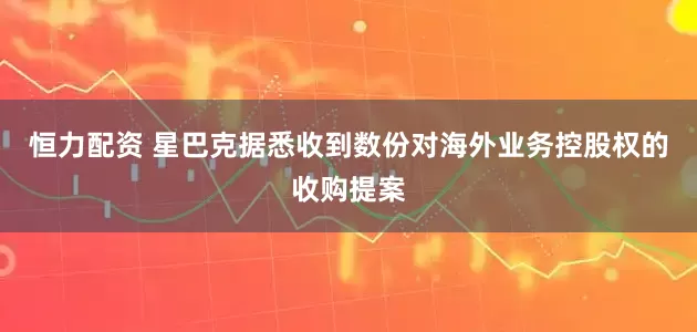 恒力配资 星巴克据悉收到数份对海外业务控股权的收购提案