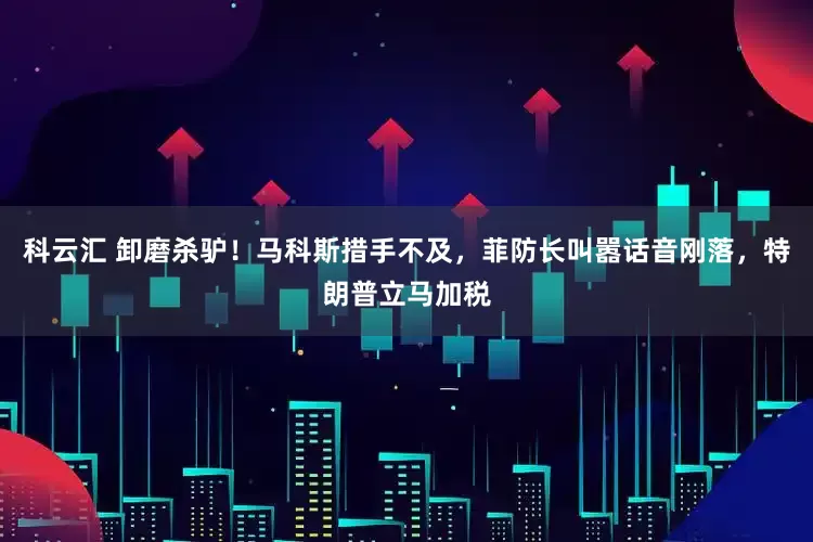 科云汇 卸磨杀驴！马科斯措手不及，菲防长叫嚣话音刚落，特朗普立马加税
