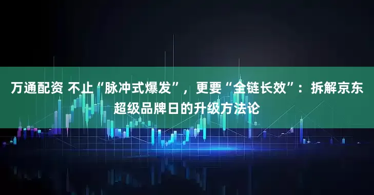 万通配资 不止“脉冲式爆发”，更要“全链长效”：拆解京东超级品牌日的升级方法论