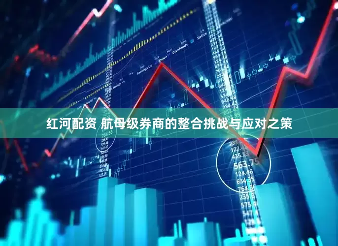 红河配资 航母级券商的整合挑战与应对之策