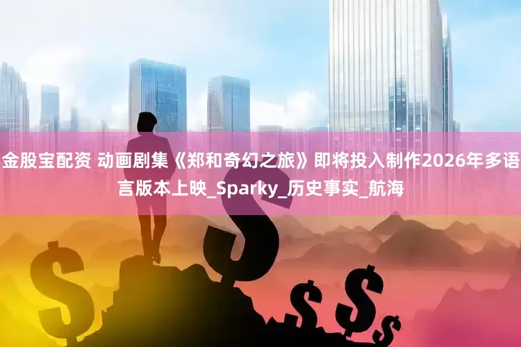 金股宝配资 动画剧集《郑和奇幻之旅》即将投入制作2026年多语言版本上映_Sparky_历史事实_航海