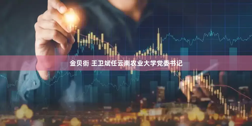 金贝街 王卫斌任云南农业大学党委书记