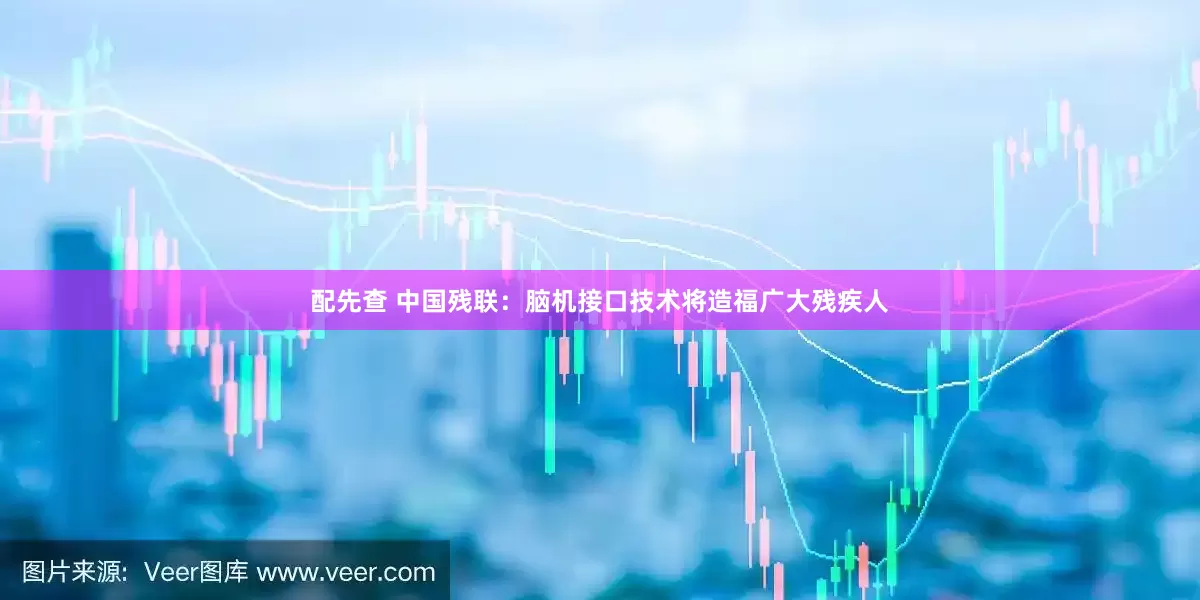配先查 中国残联：脑机接口技术将造福广大残疾人