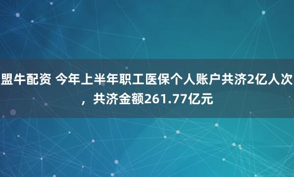 盟牛配资 今年上半年职工医保个人账户共济2亿人次，共济金额261.77亿元