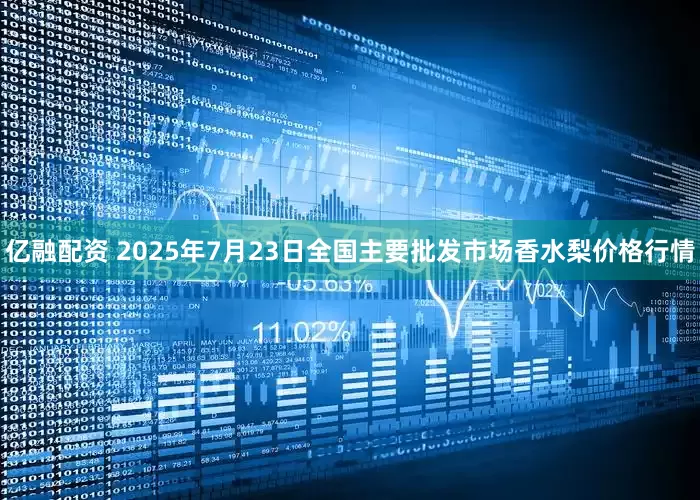亿融配资 2025年7月23日全国主要批发市场香水梨价格行情