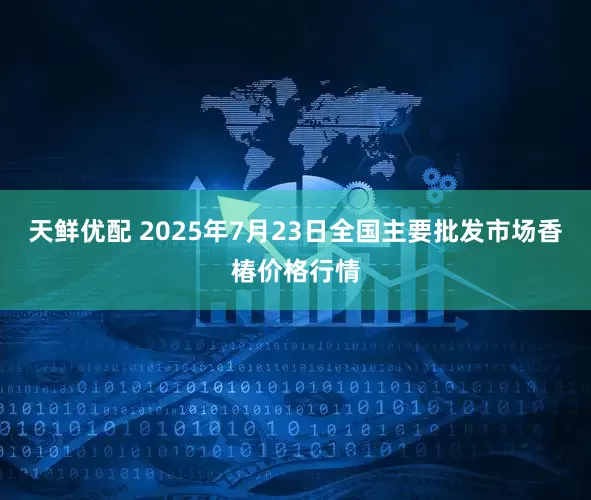 天鲜优配 2025年7月23日全国主要批发市场香椿价格行情