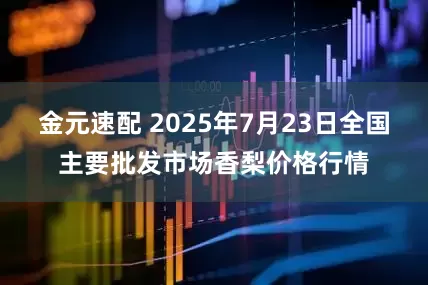 金元速配 2025年7月23日全国主要批发市场香梨价格行情