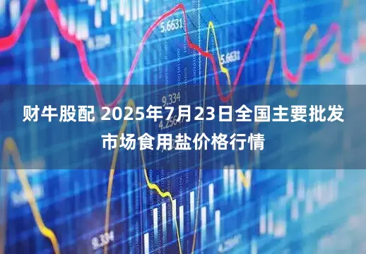 财牛股配 2025年7月23日全国主要批发市场食用盐价格行情