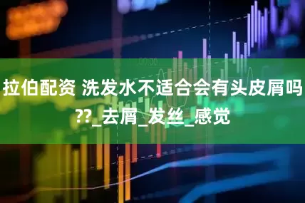 拉伯配资 洗发水不适合会有头皮屑吗??_去屑_发丝_感觉