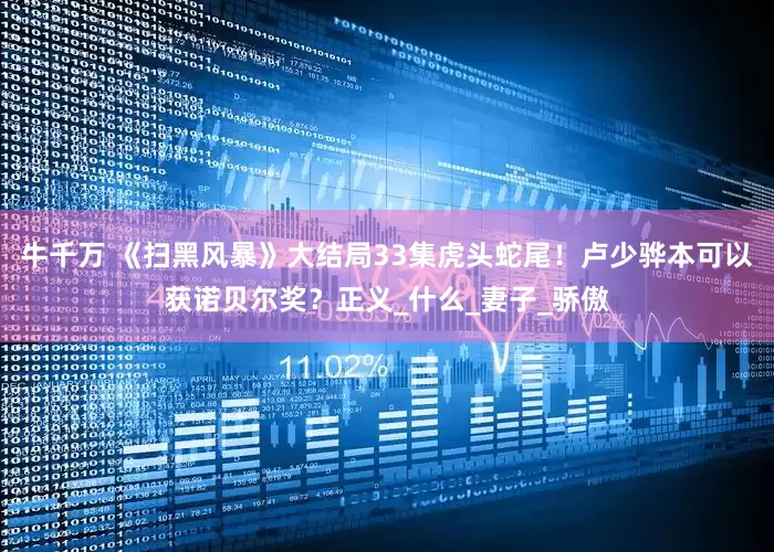 牛千万 《扫黑风暴》大结局33集虎头蛇尾！卢少骅本可以获诺贝尔奖？正义_什么_妻子_骄傲