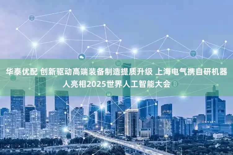 华泰优配 创新驱动高端装备制造提质升级 上海电气携自研机器人亮相2025世界人工智能大会