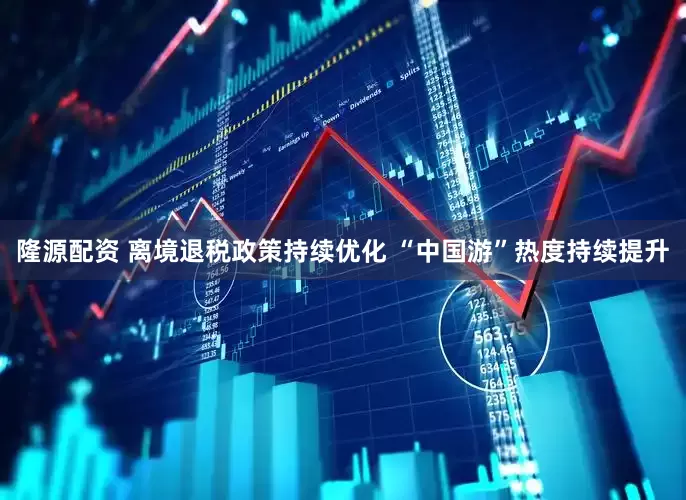 隆源配资 离境退税政策持续优化 “中国游”热度持续提升