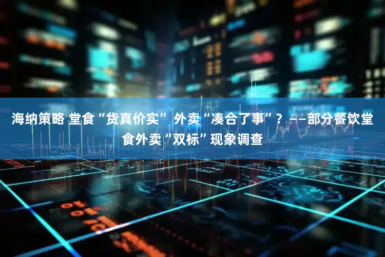 海纳策略 堂食“货真价实” 外卖“凑合了事”？——部分餐饮堂食外卖“双标”现象调查
