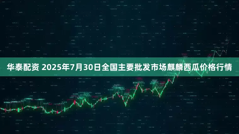 华泰配资 2025年7月30日全国主要批发市场麒麟西瓜价格行情