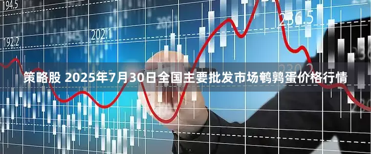 策略股 2025年7月30日全国主要批发市场鹌鹑蛋价格行情
