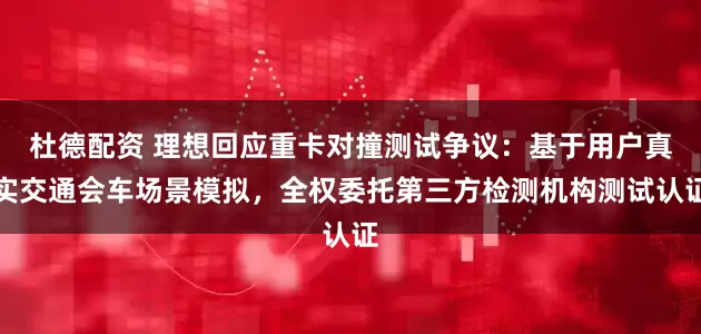 杜德配资 理想回应重卡对撞测试争议：基于用户真实交通会车场景模拟，全权委托第三方检测机构测试认证