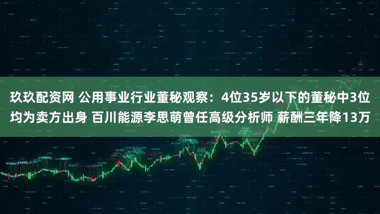 玖玖配资网 公用事业行业董秘观察：4位35岁以下的董秘中3位均为卖方出身 百川能源李思萌曾任高级分析师 薪酬三年降13万
