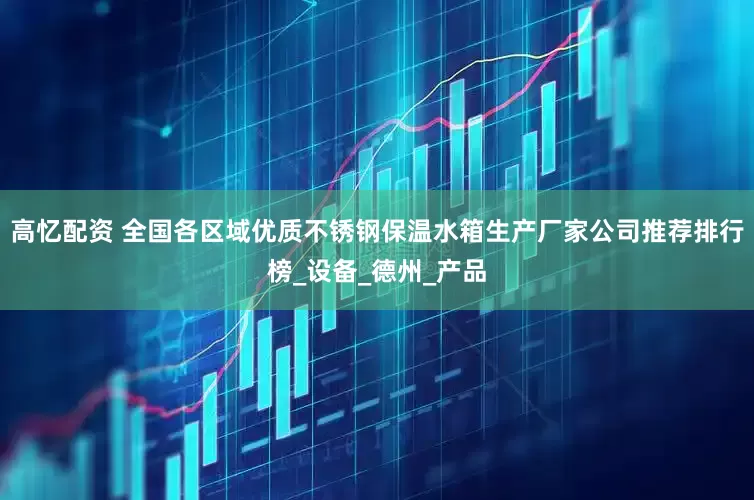 高忆配资 全国各区域优质不锈钢保温水箱生产厂家公司推荐排行榜_设备_德州_产品