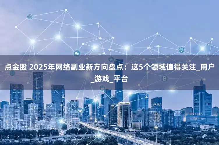 点金股 2025年网络副业新方向盘点：这5个领域值得关注_用户_游戏_平台
