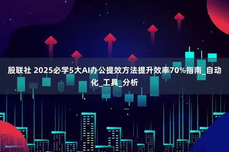 股联社 2025必学5大AI办公提效方法提升效率70%指南_自动化_工具_分析