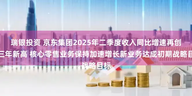 瑞银投资 京东集团2025年二季度收入同比增速再创近三年新高 核心零售业务保持加速增长新业务达成初期战略目标