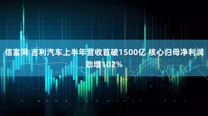 信富网 吉利汽车上半年营收首破1500亿 核心归母净利润劲增102%