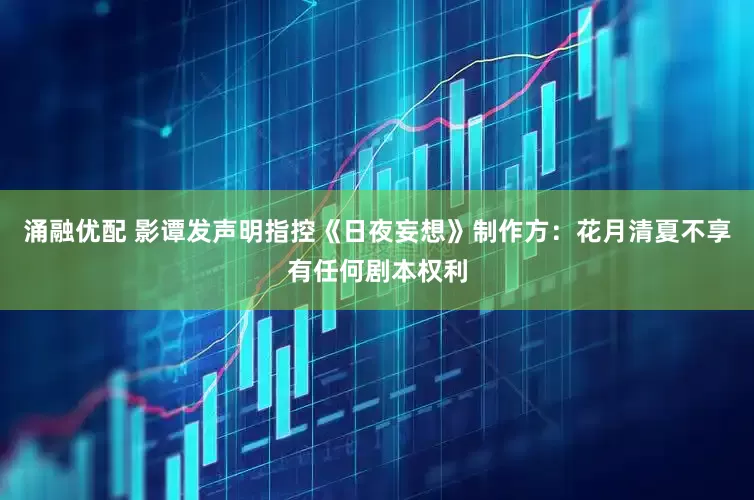 涌融优配 影谭发声明指控《日夜妄想》制作方：花月清夏不享有任何剧本权利
