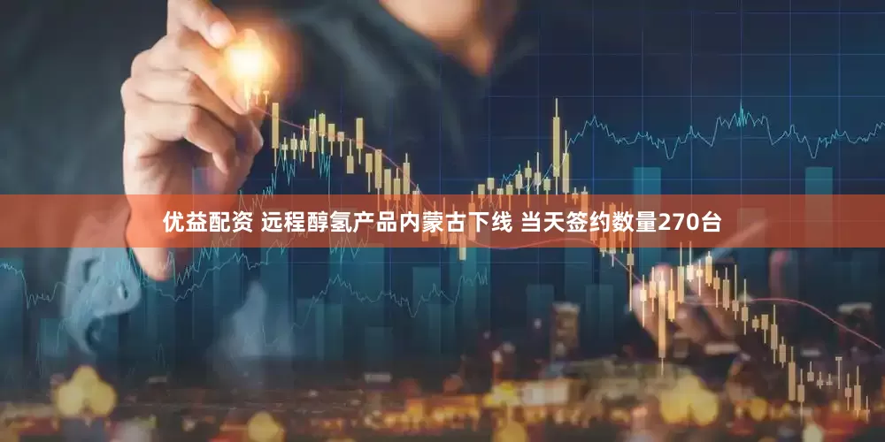 优益配资 远程醇氢产品内蒙古下线 当天签约数量270台