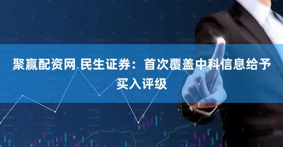 聚赢配资网 民生证券：首次覆盖中科信息给予买入评级