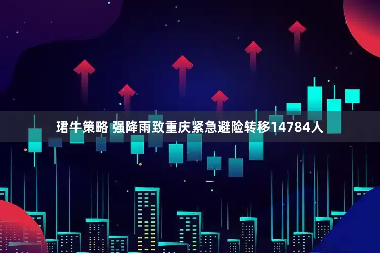 珺牛策略 强降雨致重庆紧急避险转移14784人