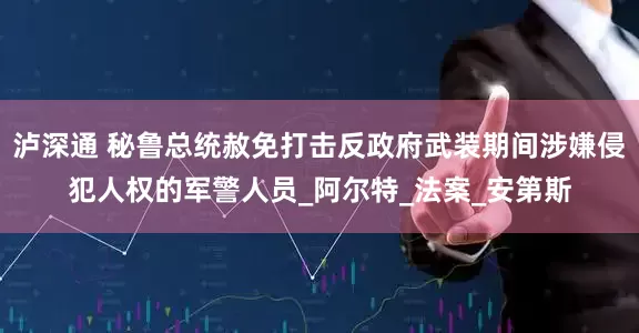 泸深通 秘鲁总统赦免打击反政府武装期间涉嫌侵犯人权的军警人员_阿尔特_法案_安第斯