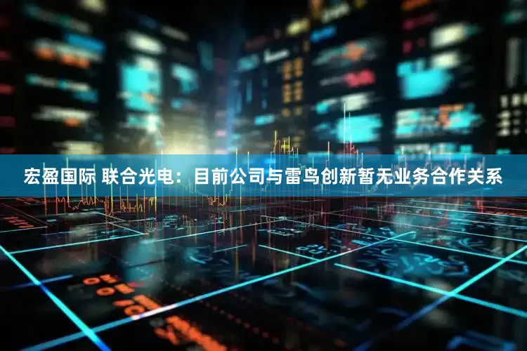 宏盈国际 联合光电：目前公司与雷鸟创新暂无业务合作关系