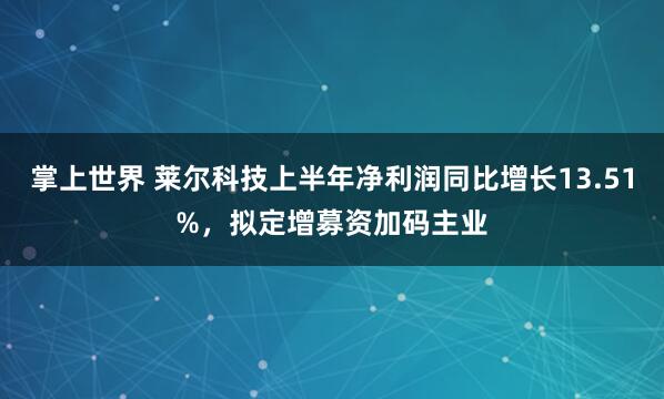 掌上世界 莱尔科技上半年净利润同比增长13.51%，拟定增募资加码主业