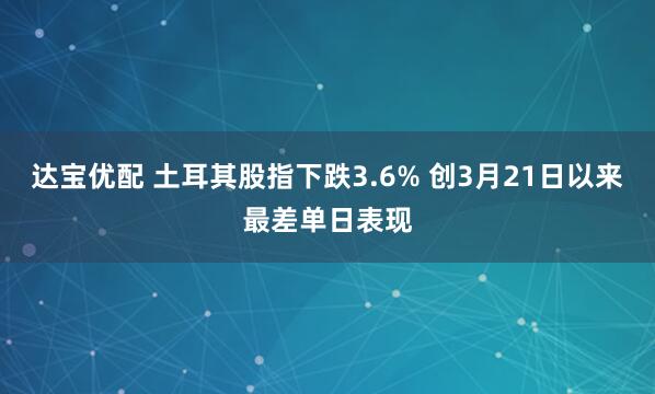 达宝优配 土耳其股指下跌3.6% 创3月21日以来最差单日表现