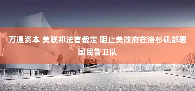 万通资本 美联邦法官裁定 阻止美政府在洛杉矶部署国民警卫队