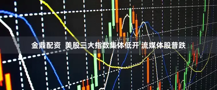 金鼎配资  美股三大指数集体低开 流媒体股普跌