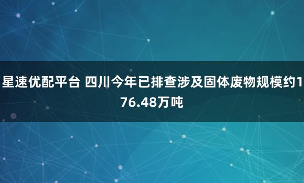 星速优配平台 四川今年已排查涉及固体废物规模约176.48万吨
