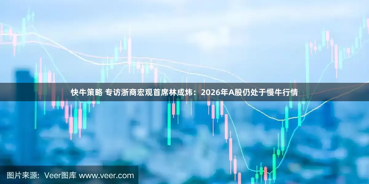 快牛策略 专访浙商宏观首席林成炜:2026年A股仍处于慢牛行情