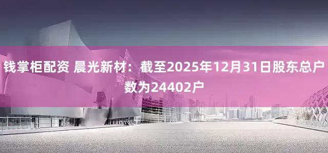 钱掌柜配资 晨光新材：截至2025年12月31日股东总户数为24402户