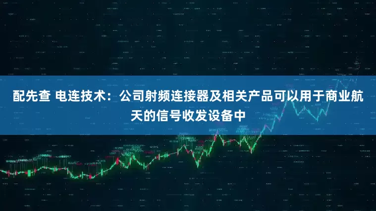 配先查 电连技术：公司射频连接器及相关产品可以用于商业航天的信号收发设备中