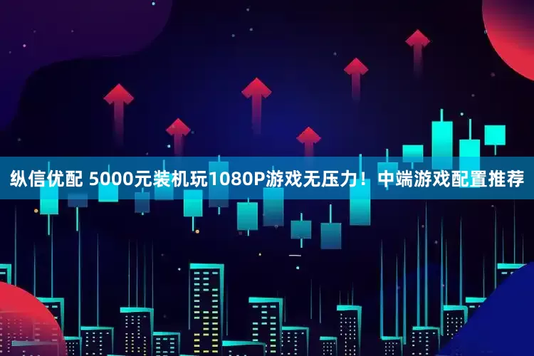 纵信优配 5000元装机玩1080P游戏无压力！中端游戏配置推荐